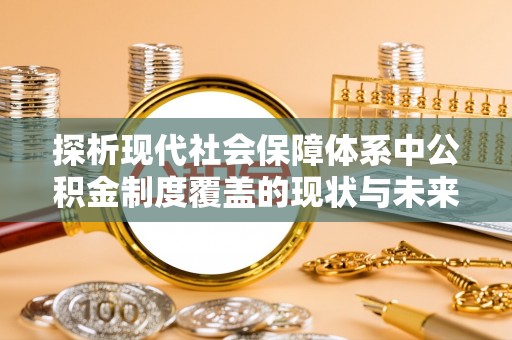 文峰探析现代社会保障体系中公积金制度覆盖的现状与未来