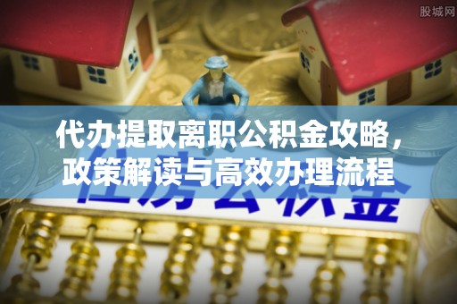 文峰代办提取离职公积金攻略，政策解读与高效办理流程