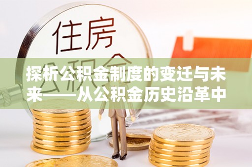 文峰探析公积金制度的变迁与未来——从公积金历史沿革中读懂社会福利发展