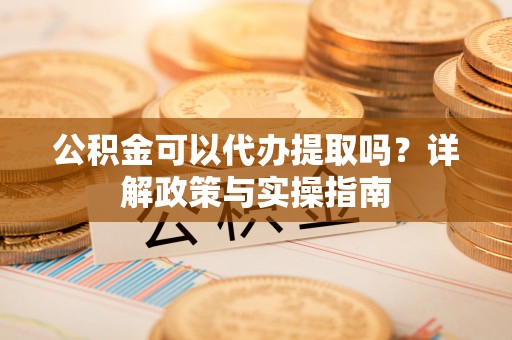 文峰公积金可以代办提取吗？详解政策与实操指南