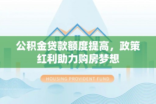文峰公积金贷款额度提高，政策红利助力购房梦想