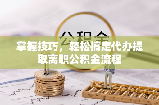 文峰掌握技巧，轻松搞定代办提取离职公积金流程