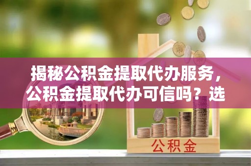 文峰揭秘公积金提取代办服务，公积金提取代办可信吗？选择前你需要知道的真相