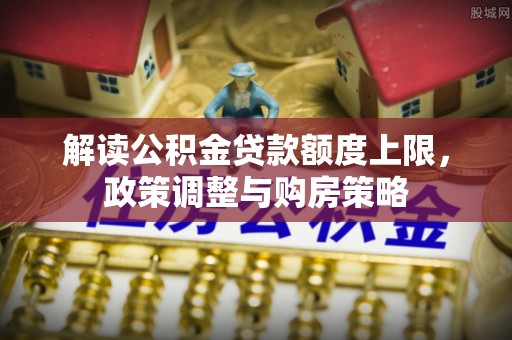 文峰解读公积金贷款额度上限，政策调整与购房策略