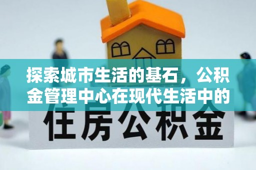 文峰探索城市生活的基石，公积金管理中心在现代生活中的重要角色