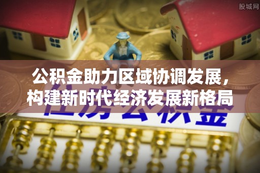 文峰公积金助力区域协调发展，构建新时代经济发展新格局