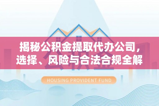 文峰揭秘公积金提取代办公司，选择、风险与合法合规全解析