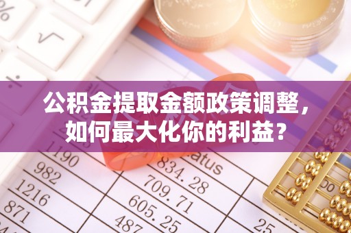 文峰公积金提取金额政策调整，如何最大化你的利益？