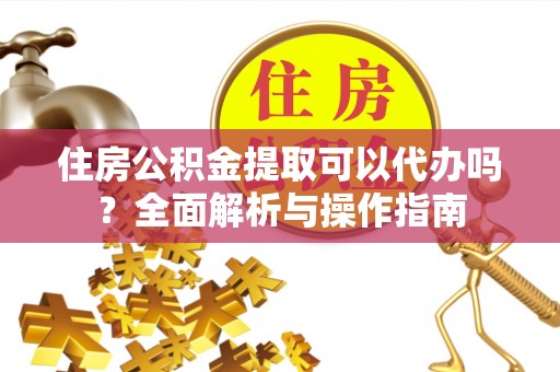 文峰住房公积金提取可以代办吗？全面解析与操作指南