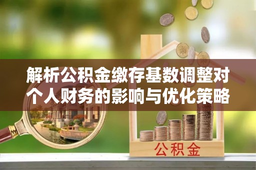 文峰解析公积金缴存基数调整对个人财务的影响与优化策略