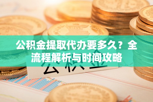 文峰公积金提取代办要多久？全流程解析与时间攻略