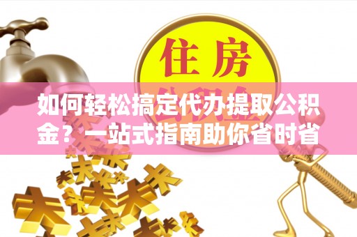 文峰如何轻松搞定代办提取公积金？一站式指南助你省时省心