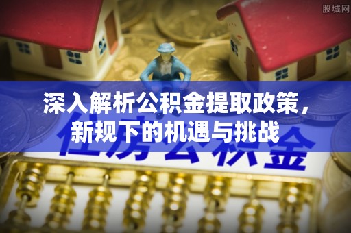 文峰深入解析公积金提取政策，新规下的机遇与挑战