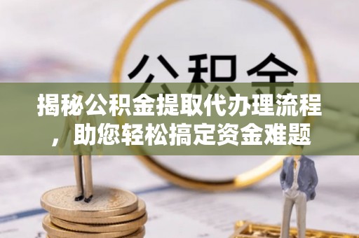 文峰揭秘公积金提取代办理流程，助您轻松搞定资金难题