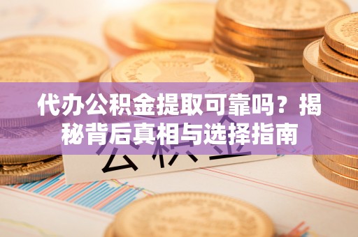 文峰代办公积金提取可靠吗？揭秘背后真相与选择指南