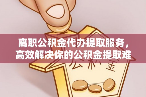 文峰离职公积金代办提取服务，高效解决你的公积金提取难题