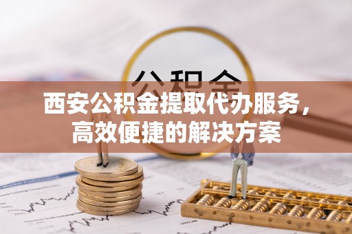 文峰西安公积金提取代办服务，高效便捷的解决方案