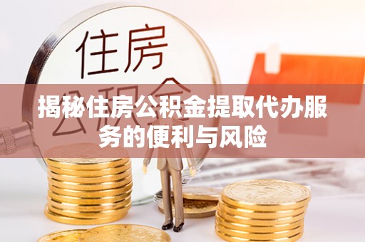 文峰揭秘住房公积金提取代办服务的便利与风险