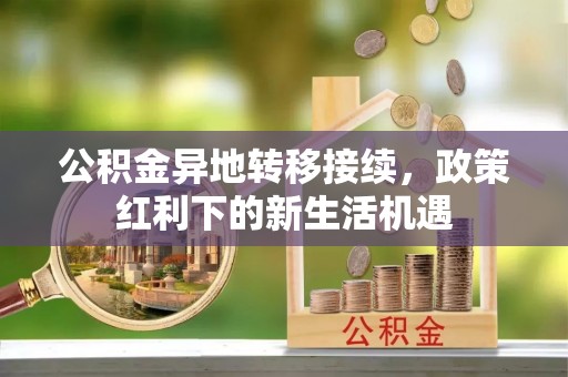 文峰公积金异地转移接续，政策红利下的新生活机遇