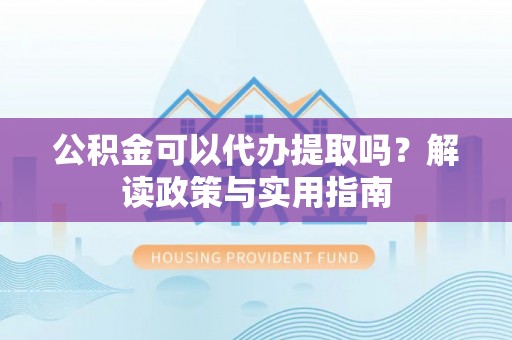 文峰公积金可以代办提取吗？解读政策与实用指南