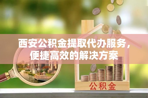 文峰西安公积金提取代办服务，便捷高效的解决方案