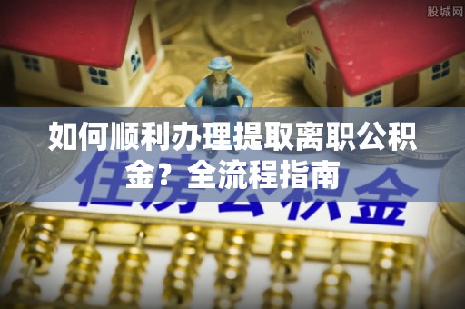 文峰如何顺利办理提取离职公积金？全流程指南