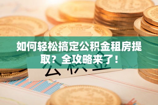 文峰如何轻松搞定公积金租房提取？全攻略来了！