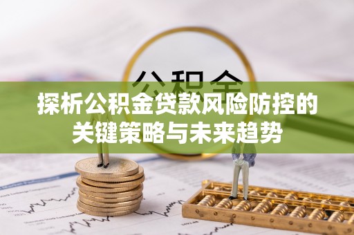 文峰探析公积金贷款风险防控的关键策略与未来趋势