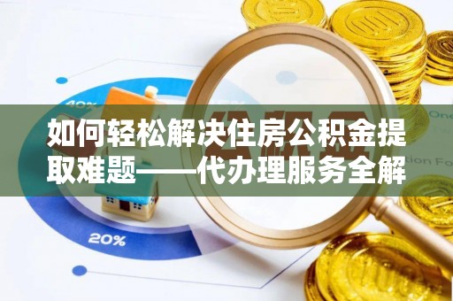 文峰如何轻松解决住房公积金提取难题——代办理服务全解析