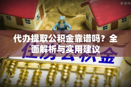 文峰代办提取公积金靠谱吗？全面解析与实用建议