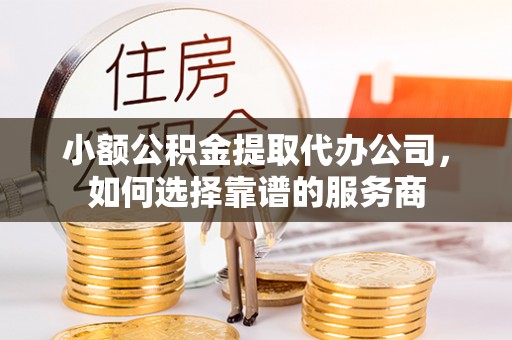 文峰小额公积金提取代办公司，如何选择靠谱的服务商