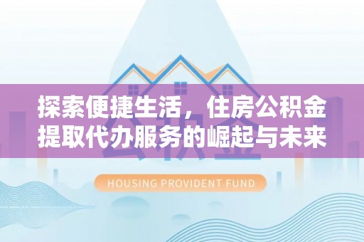 文峰探索便捷生活，住房公积金提取代办服务的崛起与未来趋势