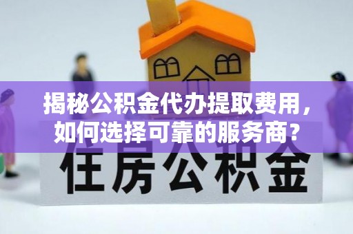 文峰揭秘公积金代办提取费用，如何选择可靠的服务商？
