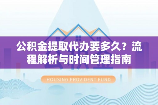 文峰公积金提取代办要多久？流程解析与时间管理指南