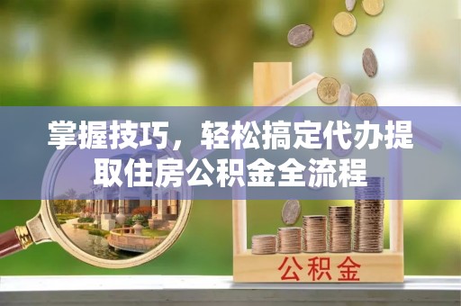 文峰掌握技巧，轻松搞定代办提取住房公积金全流程