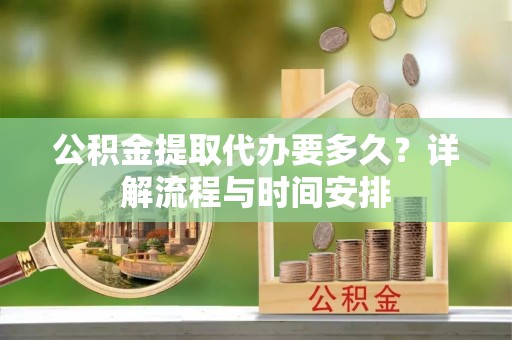 文峰公积金提取代办要多久？详解流程与时间安排
