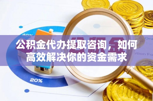文峰公积金代办提取咨询，如何高效解决你的资金需求