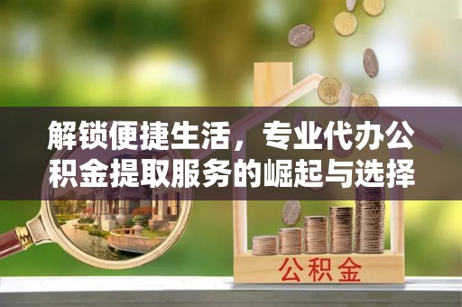 文峰解锁便捷生活，专业代办公积金提取服务的崛起与选择