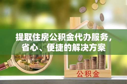 文峰提取住房公积金代办服务，省心、便捷的解决方案