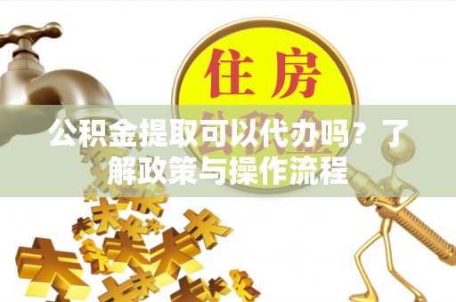 文峰公积金提取可以代办吗？了解政策与操作流程