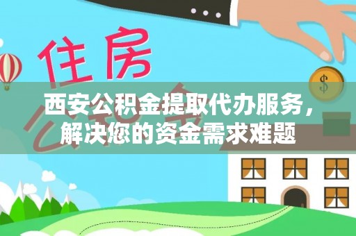 文峰西安公积金提取代办服务，解决您的资金需求难题
