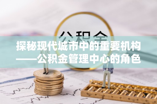 文峰探秘现代城市中的重要机构——公积金管理中心的角色与使命