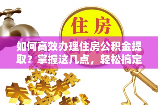 文峰如何高效办理住房公积金提取？掌握这几点，轻松搞定！