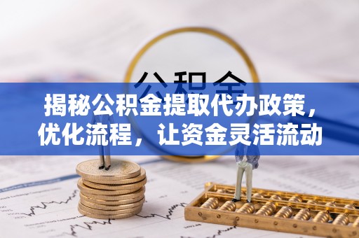 文峰揭秘公积金提取代办政策，优化流程，让资金灵活流动