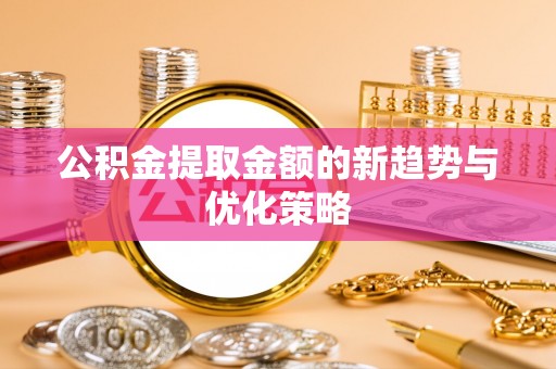 文峰公积金提取金额的新趋势与优化策略