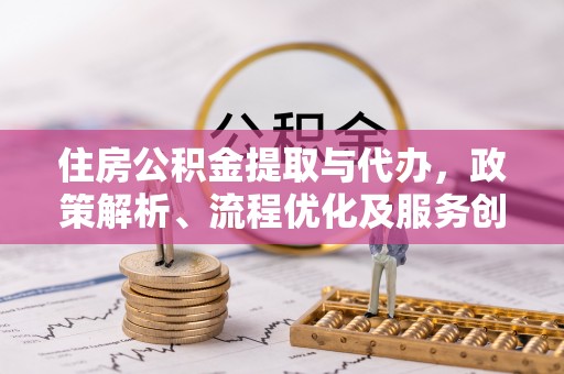 文峰住房公积金提取与代办，政策解析、流程优化及服务创新