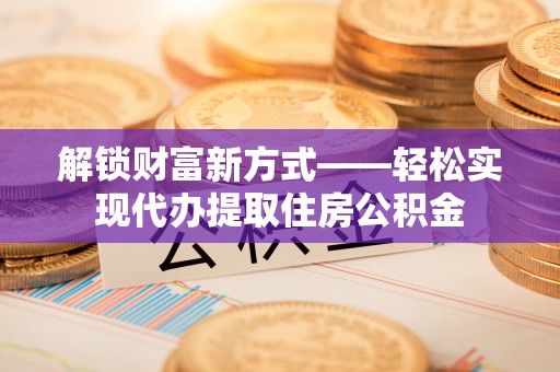 文峰解锁财富新方式——轻松实现代办提取住房公积金