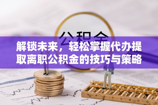 文峰解锁未来，轻松掌握代办提取离职公积金的技巧与策略