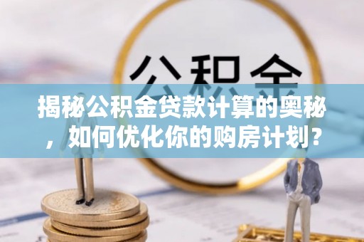 文峰揭秘公积金贷款计算的奥秘，如何优化你的购房计划？