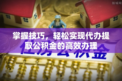 文峰掌握技巧，轻松实现代办提取公积金的高效办理